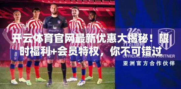 开云体育官网最新优惠大揭秘！限时福利+会员特权，你不可错过的省钱攻略！