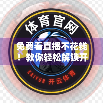 免费看直播不花钱！教你轻松解锁开云体育官网高清赛事盛宴