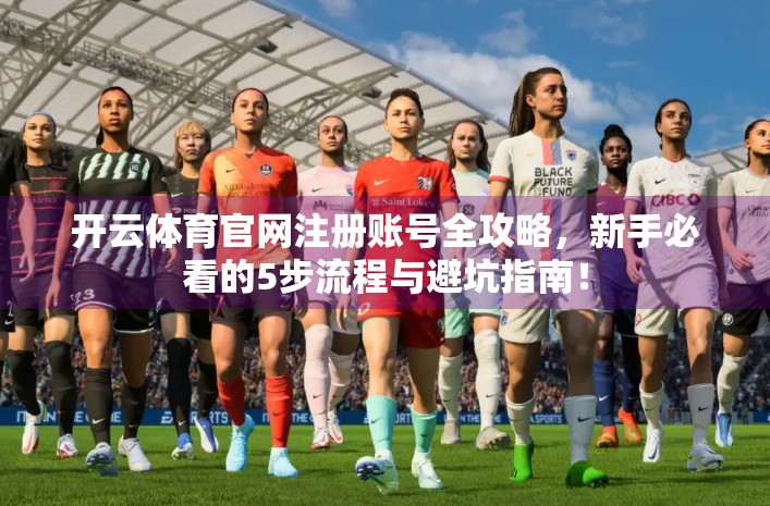 开云体育官网注册账号全攻略，新手必看的5步流程与避坑指南！