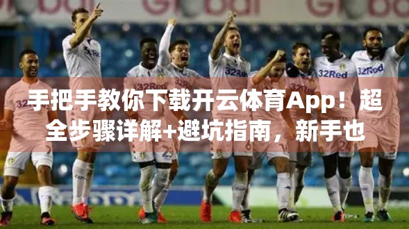 手把手教你下载开云体育App！超全步骤详解+避坑指南，新手也能秒变老司机！