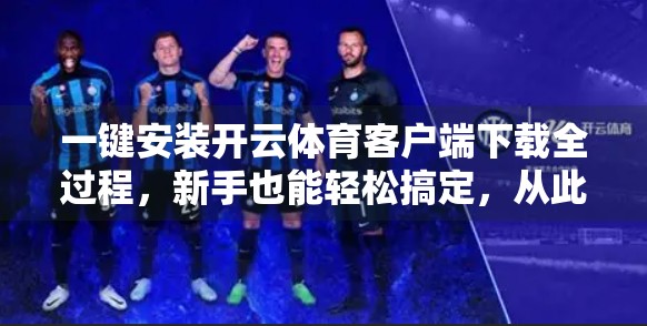 一键安装开云体育客户端下载全过程，新手也能轻松搞定，从此畅享赛事直播不卡顿！