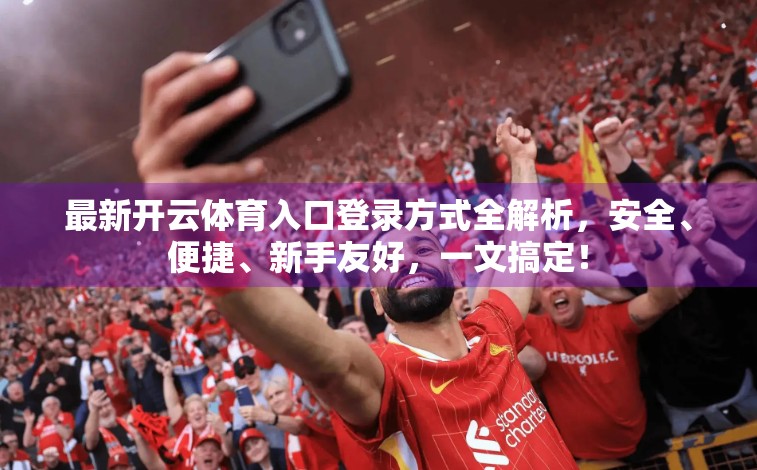 最新开云体育入口登录方式全解析，安全、便捷、新手友好，一文搞定！
