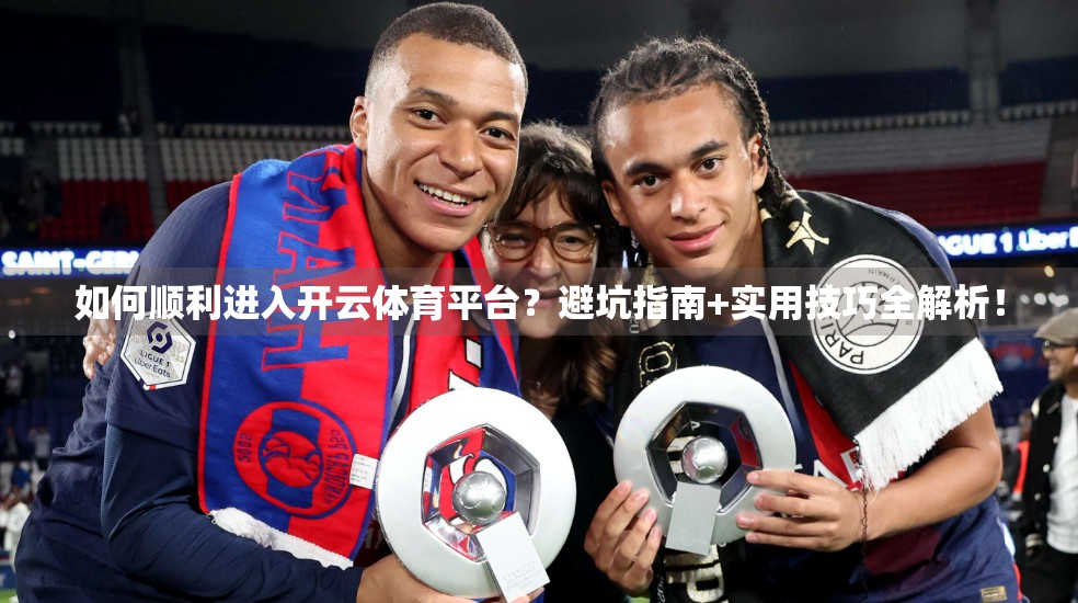 如何顺利进入开云体育平台？避坑指南+实用技巧全解析！