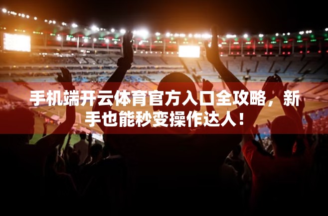 手机端开云体育官方入口全攻略，新手也能秒变操作达人！