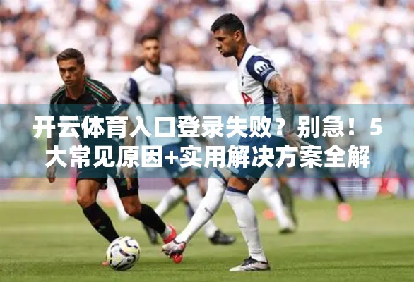 开云体育入口登录失败？别急！5大常见原因+实用解决方案全解析！