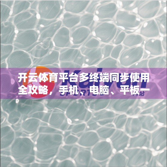 开云体育平台多终端同步使用全攻略，手机、电脑、平板一键畅享赛事直播！