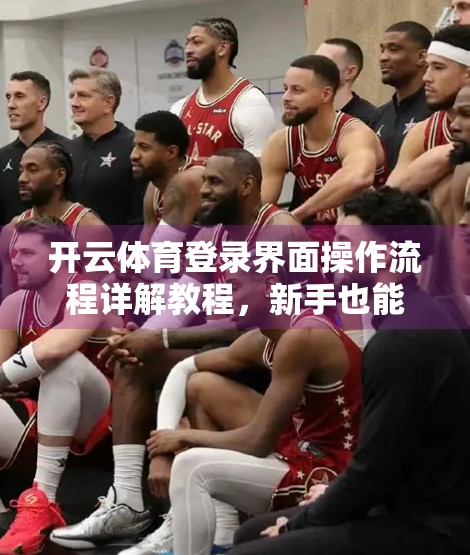 开云体育登录界面操作流程详解教程，新手也能秒变老手！