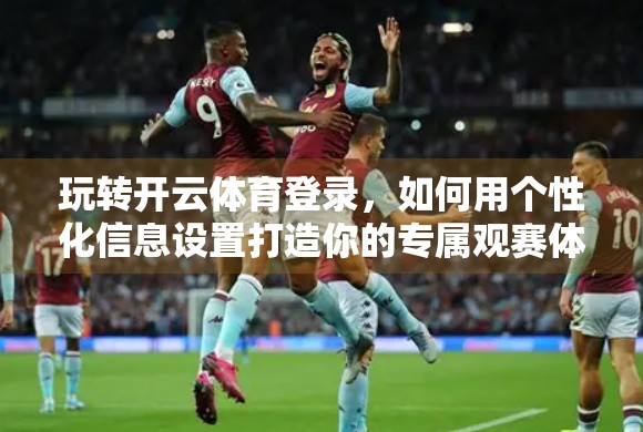 玩转开云体育登录，如何用个性化信息设置打造你的专属观赛体验？