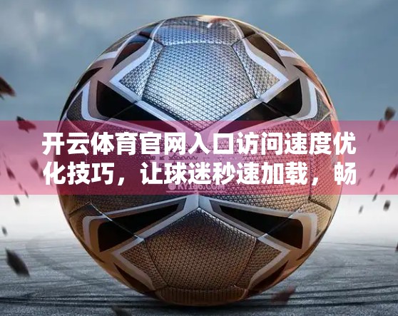开云体育官网入口访问速度优化技巧，让球迷秒速加载，畅享赛事不卡顿！