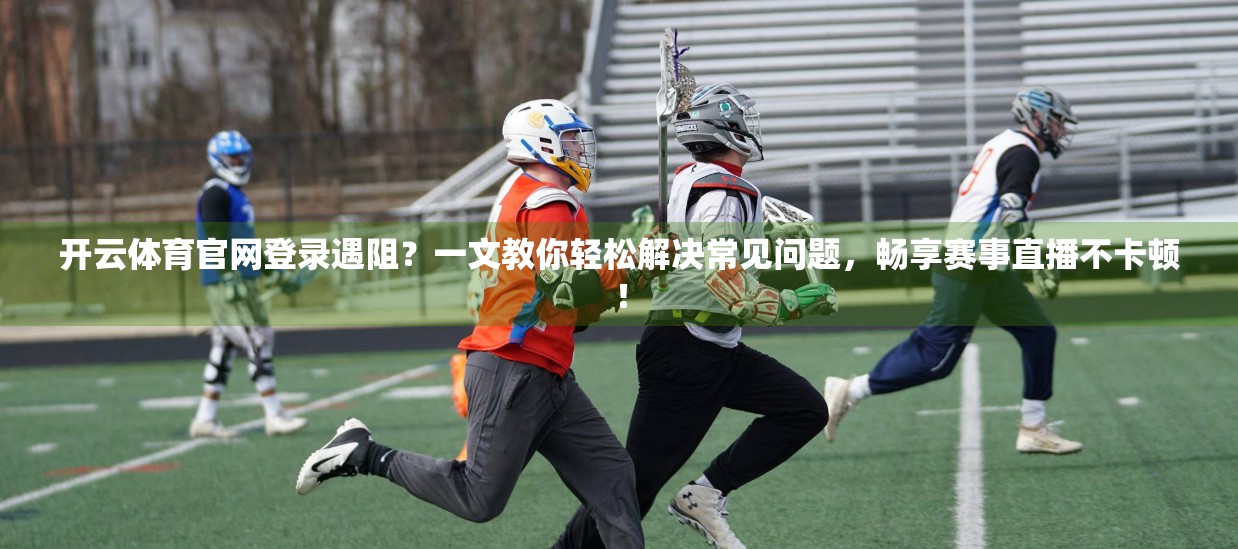 开云体育官网登录遇阻？一文教你轻松解决常见问题，畅享赛事直播不卡顿！