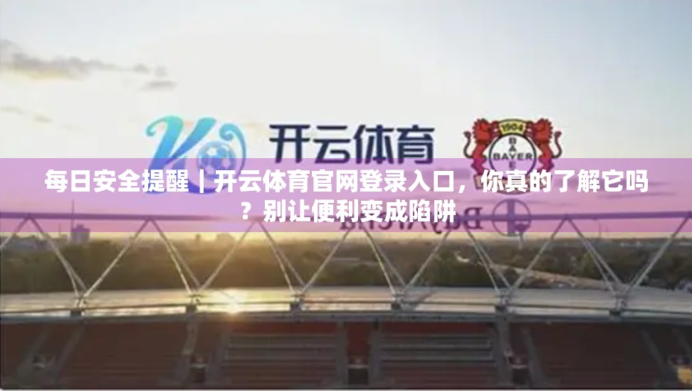 每日安全提醒｜开云体育官网登录入口，你真的了解它吗？别让便利变成陷阱