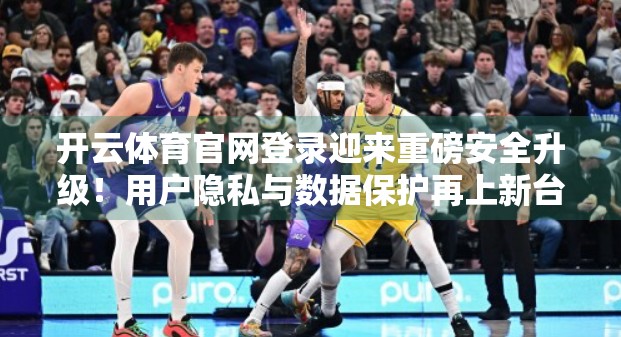 开云体育官网登录迎来重磅安全升级！用户隐私与数据保护再上新台阶