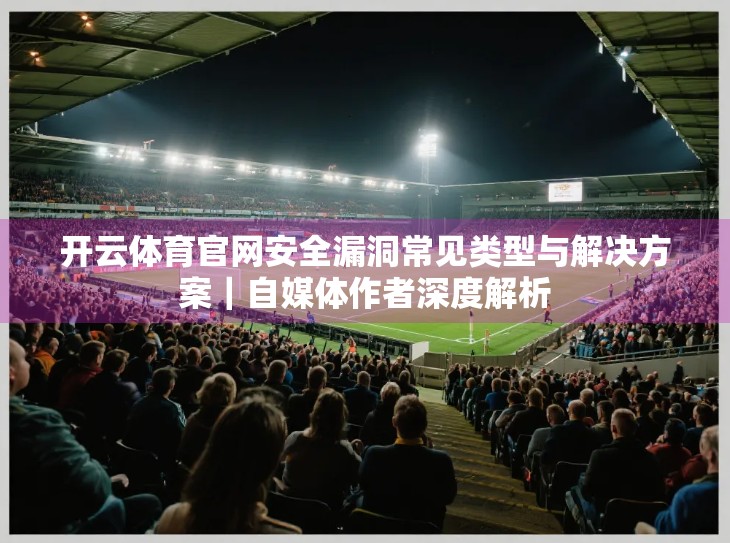 开云体育官网安全漏洞常见类型与解决方案｜自媒体作者深度解析