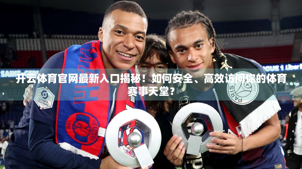 开云体育官网最新入口揭秘！如何安全、高效访问你的体育赛事天堂？