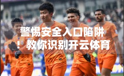 警惕安全入口陷阱！教你识别开云体育官网登录真伪，远离钓鱼网站！