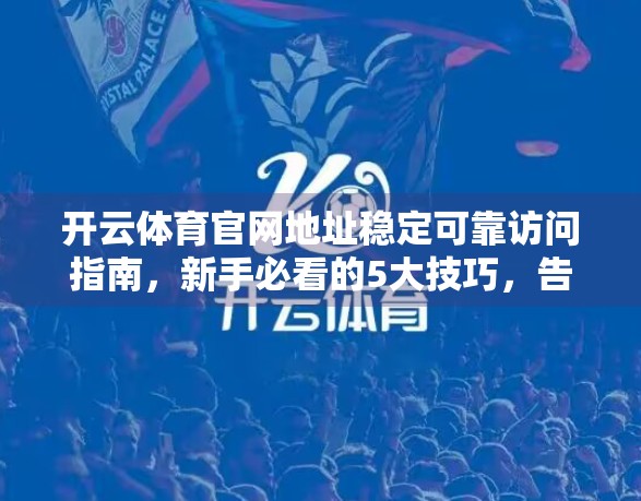 开云体育官网地址稳定可靠访问指南，新手必看的5大技巧，告别卡顿与无法打开！