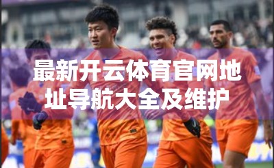 最新开云体育官网地址导航大全及维护公告｜新手必看！如何安全访问赛事平台？