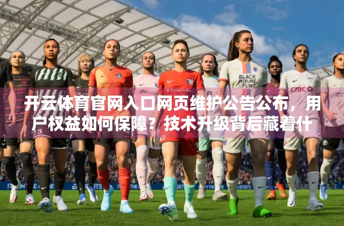 开云体育官网入口网页维护公告公布，用户权益如何保障？技术升级背后藏着什么秘密？