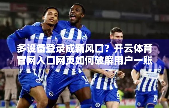 多设备登录成新风口？开云体育官网入口网页如何破解用户一账号多终端难题？