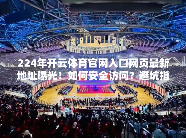 224年开云体育官网入口网页最新地址曝光！如何安全访问？避坑指南来了！