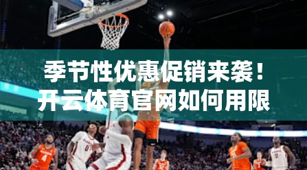 季节性优惠促销来袭！开云体育官网如何用限时折扣撬动用户增长与品牌忠诚？