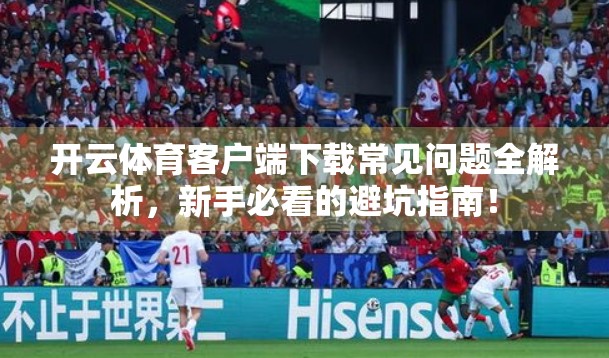 开云体育客户端下载常见问题全解析，新手必看的避坑指南！