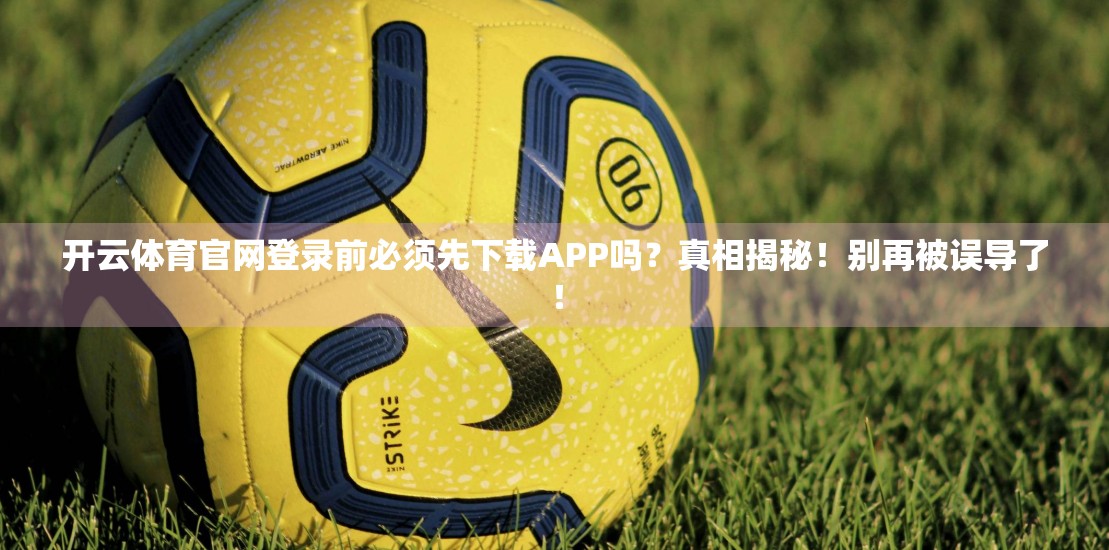 开云体育官网登录前必须先下载APP吗？真相揭秘！别再被误导了！