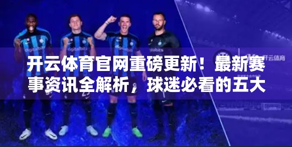 开云体育官网重磅更新！最新赛事资讯全解析，球迷必看的五大看点！