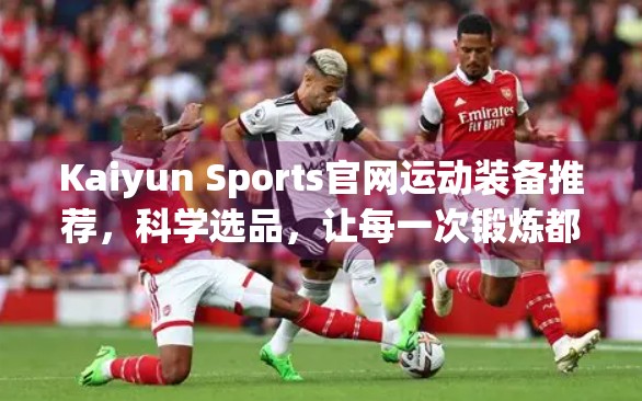 Kaiyun Sports官网运动装备推荐，科学选品，让每一次锻炼都更高效！