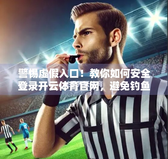 警惕虚假入口！教你如何安全登录开云体育官网，避免钓鱼网站陷阱