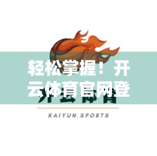 轻松掌握！开云体育官网登录入口常用链接大全，新手也能秒变老司机！