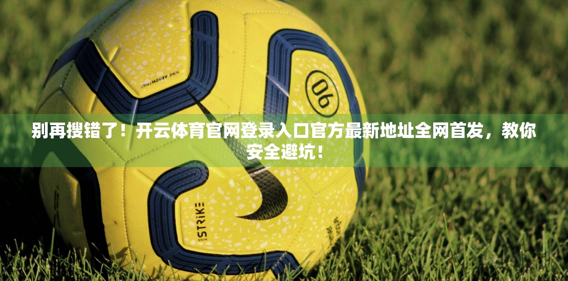 别再搜错了！开云体育官网登录入口官方最新地址全网首发，教你安全避坑！