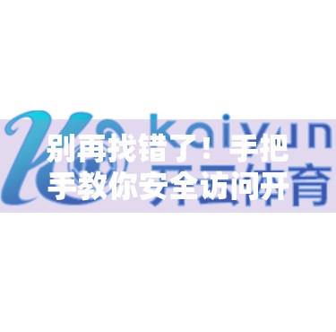 别再找错了！手把手教你安全访问开云体育官网登录入口网页版（附避坑指南）