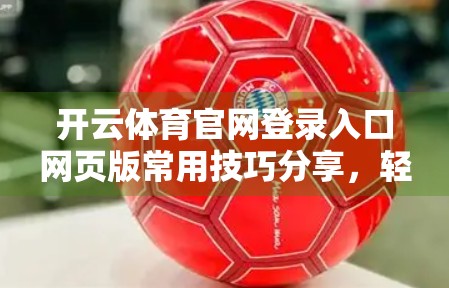 开云体育官网登录入口网页版常用技巧分享，轻松上手，畅享赛事盛宴！
