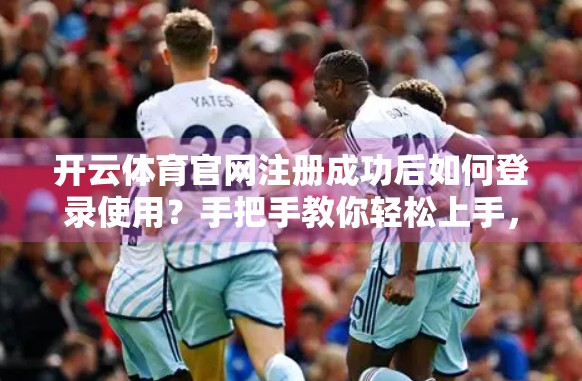 开云体育官网注册成功后如何登录使用？手把手教你轻松上手，畅享赛事精彩！