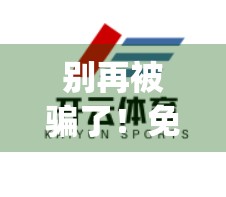 别再被骗了！免费下载开云体育App背后藏着这些陷阱，90%的人都中招！