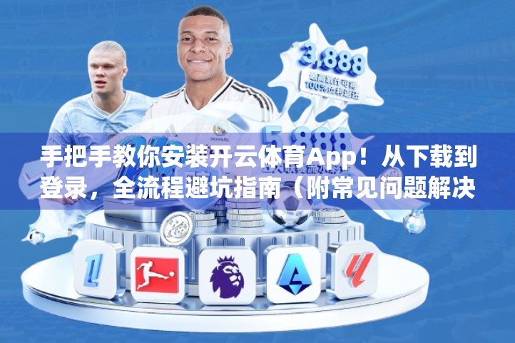 手把手教你安装开云体育App！从下载到登录，全流程避坑指南（附常见问题解决方案）