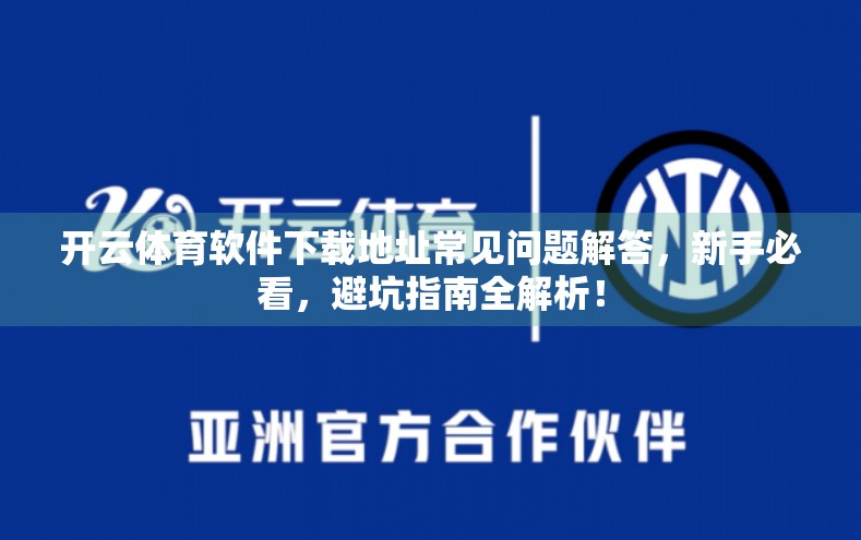 开云体育软件下载地址常见问题解答，新手必看，避坑指南全解析！