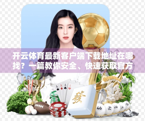 开云体育最新客户端下载地址在哪找？一篇教你安全、快速获取官方版本的保姆级指南！
