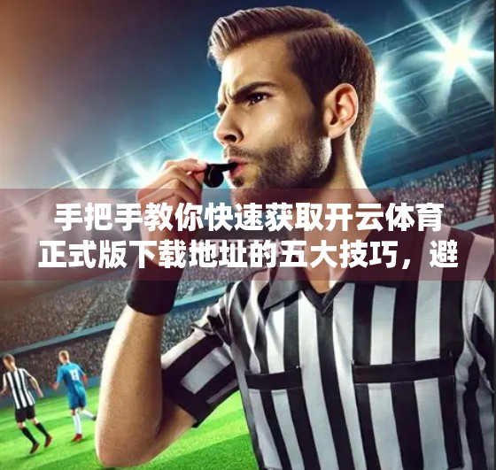 手把手教你快速获取开云体育正式版下载地址的五大技巧，避开山寨陷阱！
