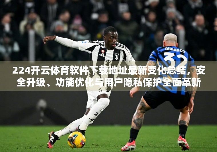 224开云体育软件下载地址最新变化总结，安全升级、功能优化与用户隐私保护全面革新！