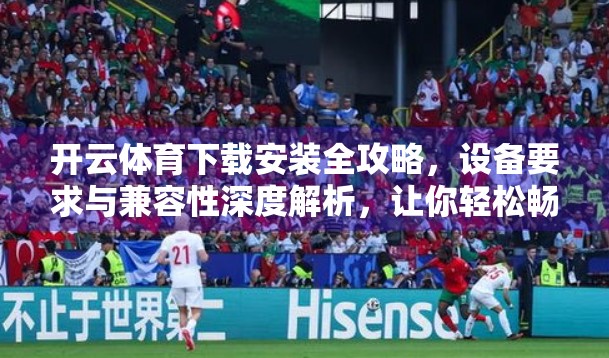 开云体育下载安装全攻略，设备要求与兼容性深度解析，让你轻松畅玩赛事盛宴！