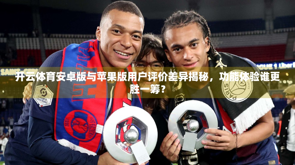 开云体育安卓版与苹果版用户评价差异揭秘，功能体验谁更胜一筹？