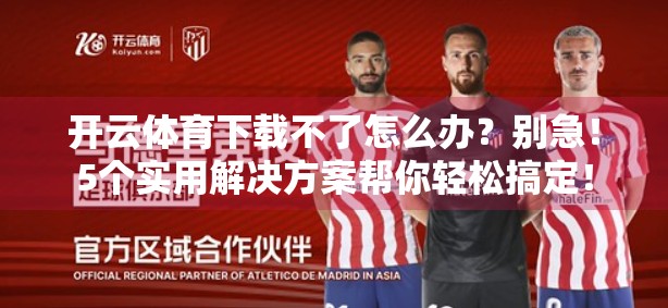 开云体育下载不了怎么办？别急！5个实用解决方案帮你轻松搞定！