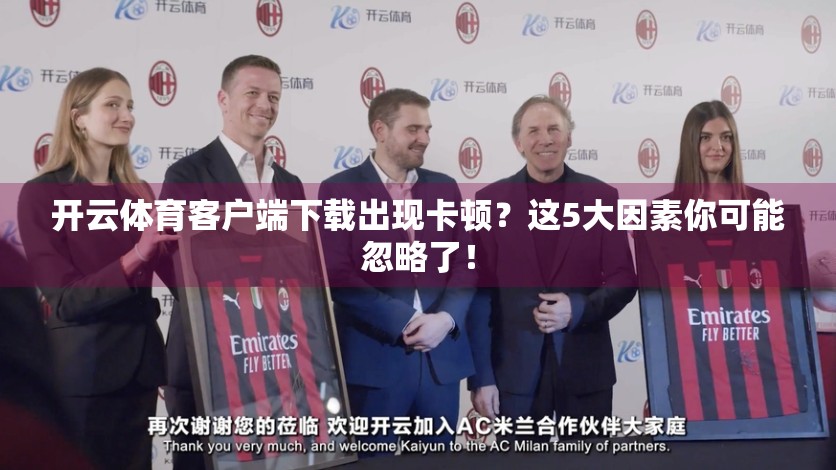 开云体育客户端下载出现卡顿？这5大因素你可能忽略了！