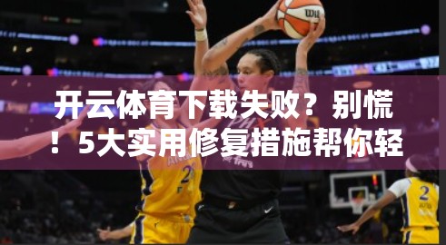 开云体育下载失败？别慌！5大实用修复措施帮你轻松搞定！