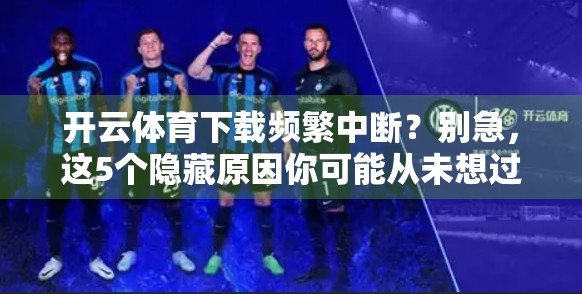 开云体育下载频繁中断？别急，这5个隐藏原因你可能从未想过！