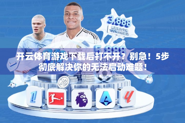 开云体育游戏下载后打不开？别急！5步彻底解决你的无法启动难题！
