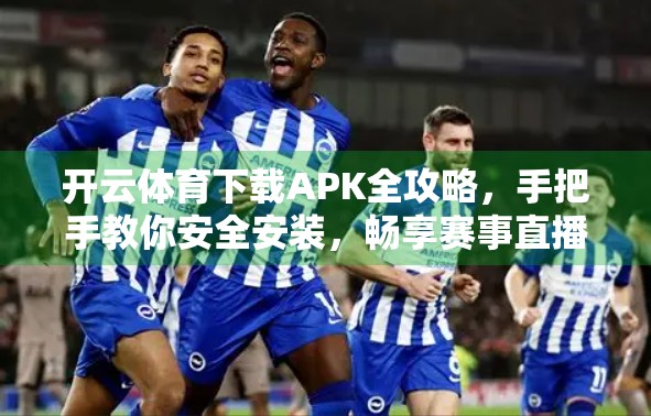 开云体育下载APK全攻略，手把手教你安全安装，畅享赛事直播不卡顿！
