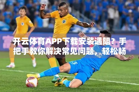 开云体育APP下载安装遇阻？手把手教你解决常见问题，轻松畅玩赛事盛宴！